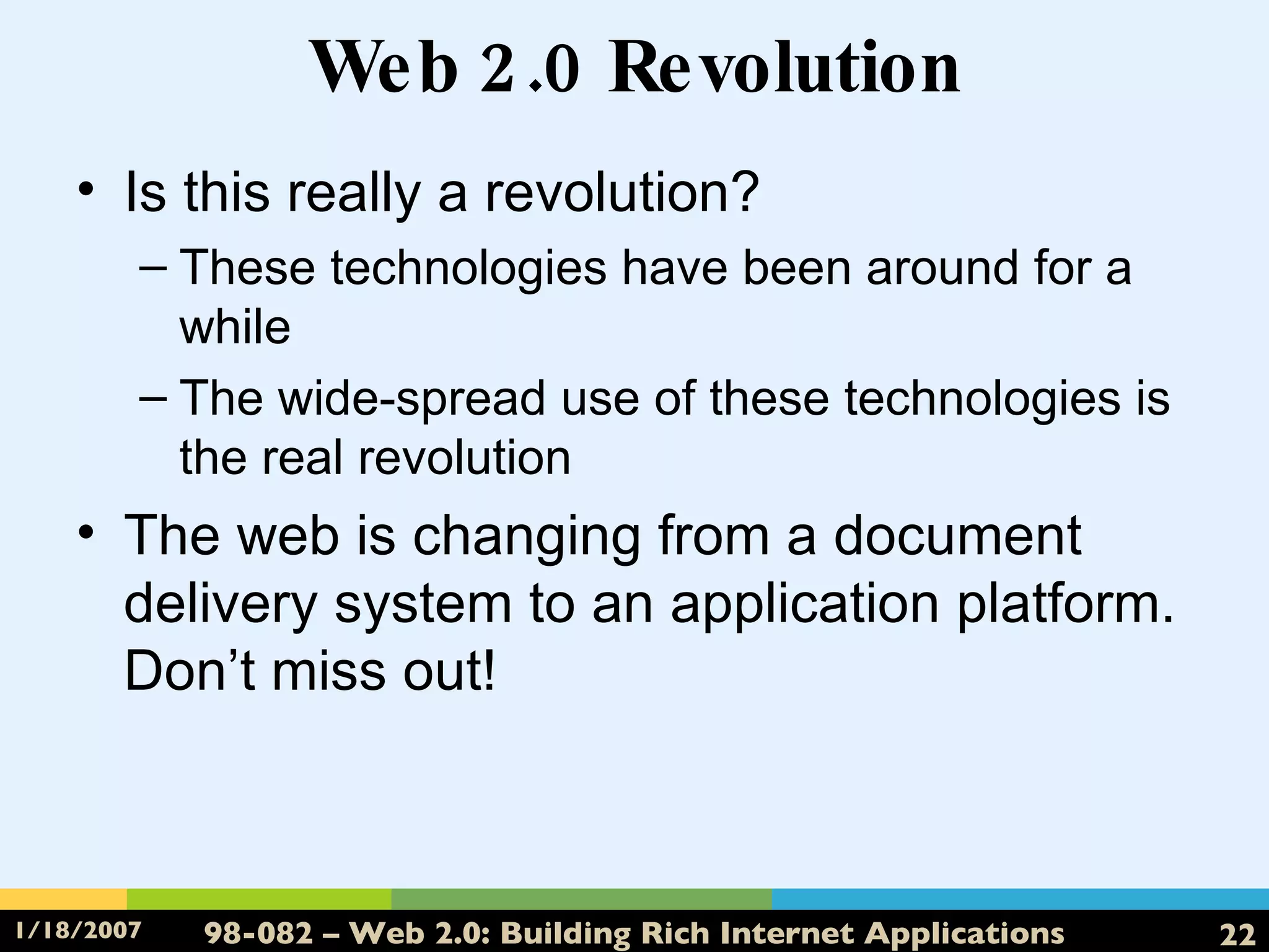 Web 2.0 Revolution Is this really a revolution? These technologies have been around for a while The wide-spread use of these technologies is the real revolution The web is changing from a document delivery system to an application platform.  Don’t miss out! 
