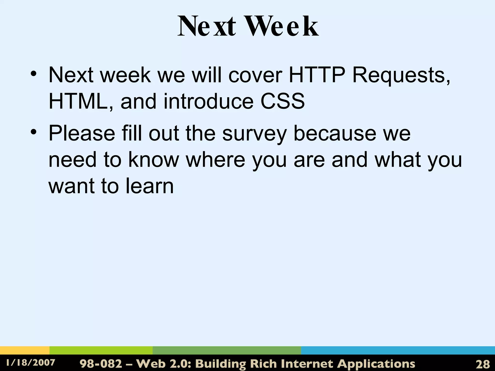 Next Week Next week we will cover HTTP Requests, HTML, and introduce CSS Please fill out the survey because we need to know where you are and what you want to learn 