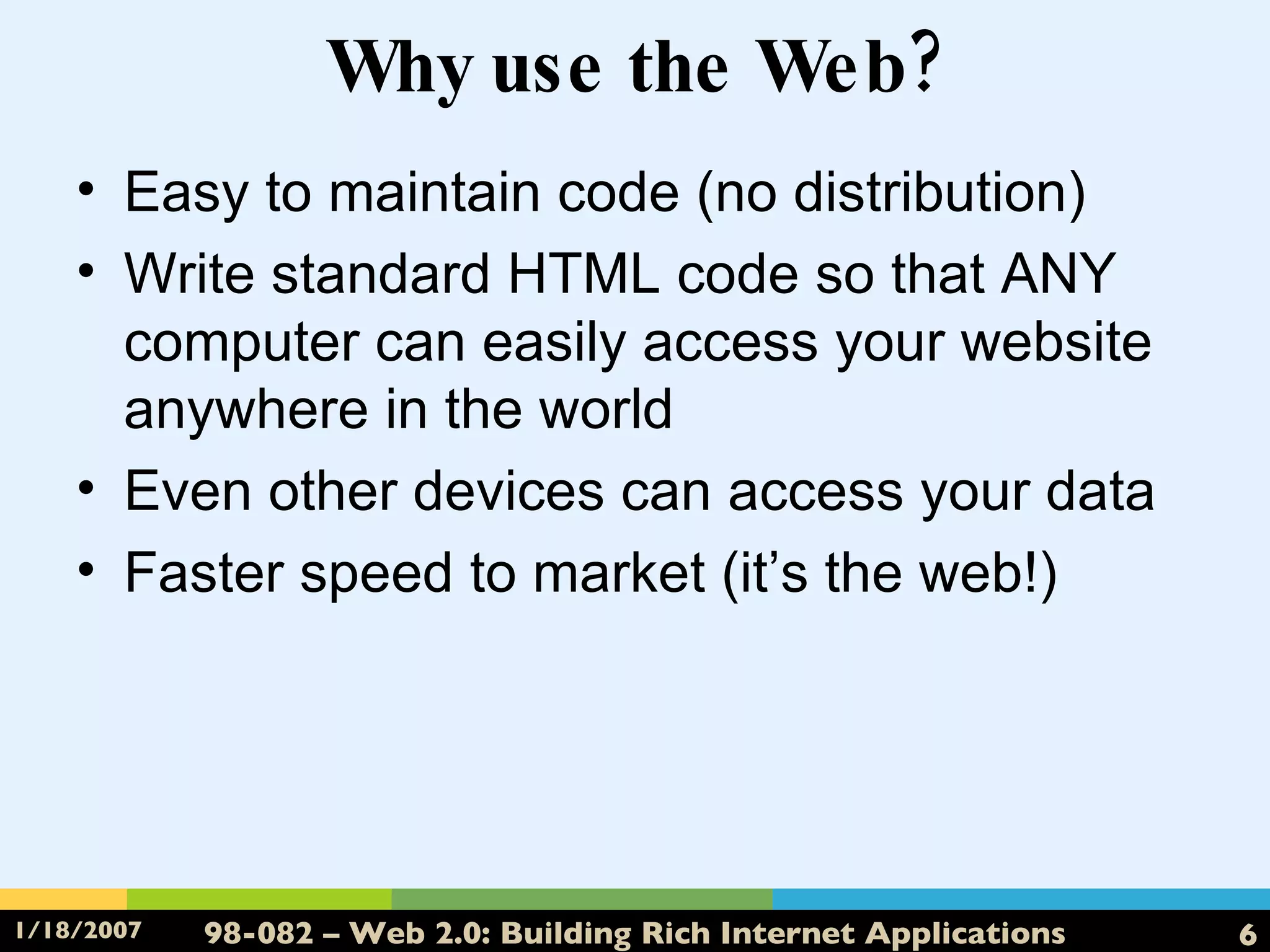 Why use the Web? Easy to maintain code (no distribution) Write standard HTML code so that ANY computer can easily access your website anywhere in the world Even other devices can access your data Faster speed to market (it’s the web!) 