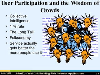 User Participation and the Wisdom of Crowds Collective Intelligence 1 % rule The Long Tail Folksonomy Service actually gets better the more people use it 1%  contribute 10% comment 90% consume 