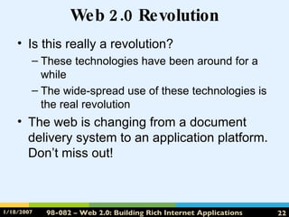 Web 2.0 Revolution Is this really a revolution? These technologies have been around for a while The wide-spread use of these technologies is the real revolution The web is changing from a document delivery system to an application platform.  Don’t miss out! 