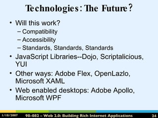 Technologies: The Future? Will this work? Compatibility Accessibility Standards, Standards, Standards  JavaScript Libraries--Dojo, Scriptalicious, YUI Other ways: Adobe Flex, OpenLazlo, Microsoft XAML Web enabled desktops: Adobe Apollo, Microsoft WPF 