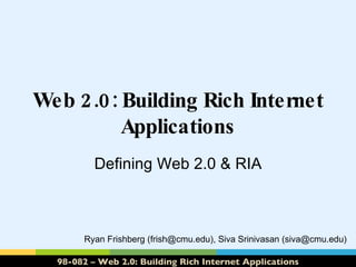 Web 2.0: Building Rich Internet Applications Defining Web 2.0 & RIA Ryan Frishberg (frish@cmu.edu), Siva Srinivasan (siva@cmu.edu) 