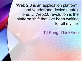 ‘ Web 2.0 is an application platform, and vendor and device neutral one…. Web2.0 revolution is the platform shift that I’ve been waiting for all my life’ TJ Kang, ThinkFree 