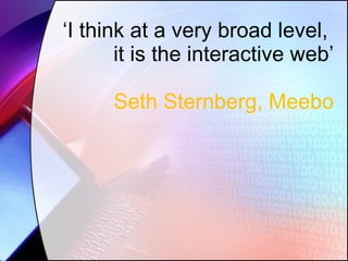 ‘ I think at a very broad level,  it is the interactive web’ Seth Sternberg, Meebo 