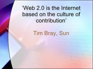 ‘ Web 2.0 is the Internet based on the culture of contribution’ Tim Bray, Sun 