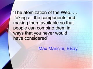 ‘ The atomization of the Web..…  taking all the components and making them available so that people can combine them in ways that you never would have considered’ Max Mancini, EBay 