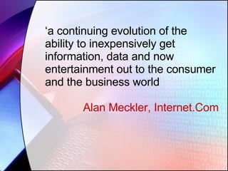 ‘ a continuing evolution of the ability to inexpensively get information, data and now entertainment out to the consumer and the business world Alan Meckler, Internet.Com 