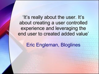 ‘ It’s really about the user. It’s about creating a user controlled experience and leveraging the end user to created added value’ Eric Engleman, Bloglines 