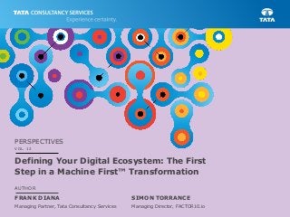 AUTHOR
FRANK DIANA
Managing Partner, Tata Consultancy Services
Defining Your Digital Ecosystem: The First
Step in a Machine First™ Transformation
PERSPECTIVES
VOL. 12
SIMON TORRANCE
Managing Director, FACTOR10.io
 