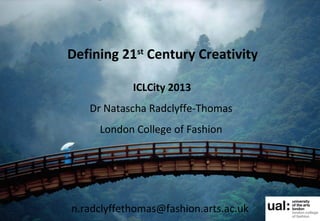 Defining 21st
Century Creativity
ICLCity 2013
Dr Natascha Radclyffe-Thomas
London College of Fashion
n.radclyffethomas@fashion.arts.ac.uk
 