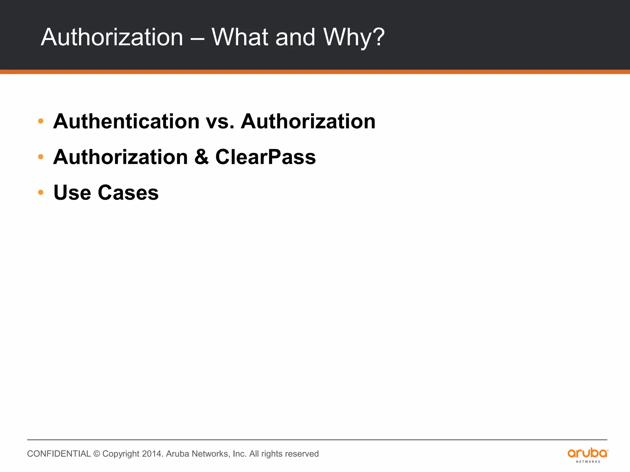 CONFIDENTIAL © Copyright 2014. Aruba Networks, Inc. All rights reserved
Authorization – What and Why?
• Authentication vs. Authorization
• Authorization & ClearPass
• Use Cases
 