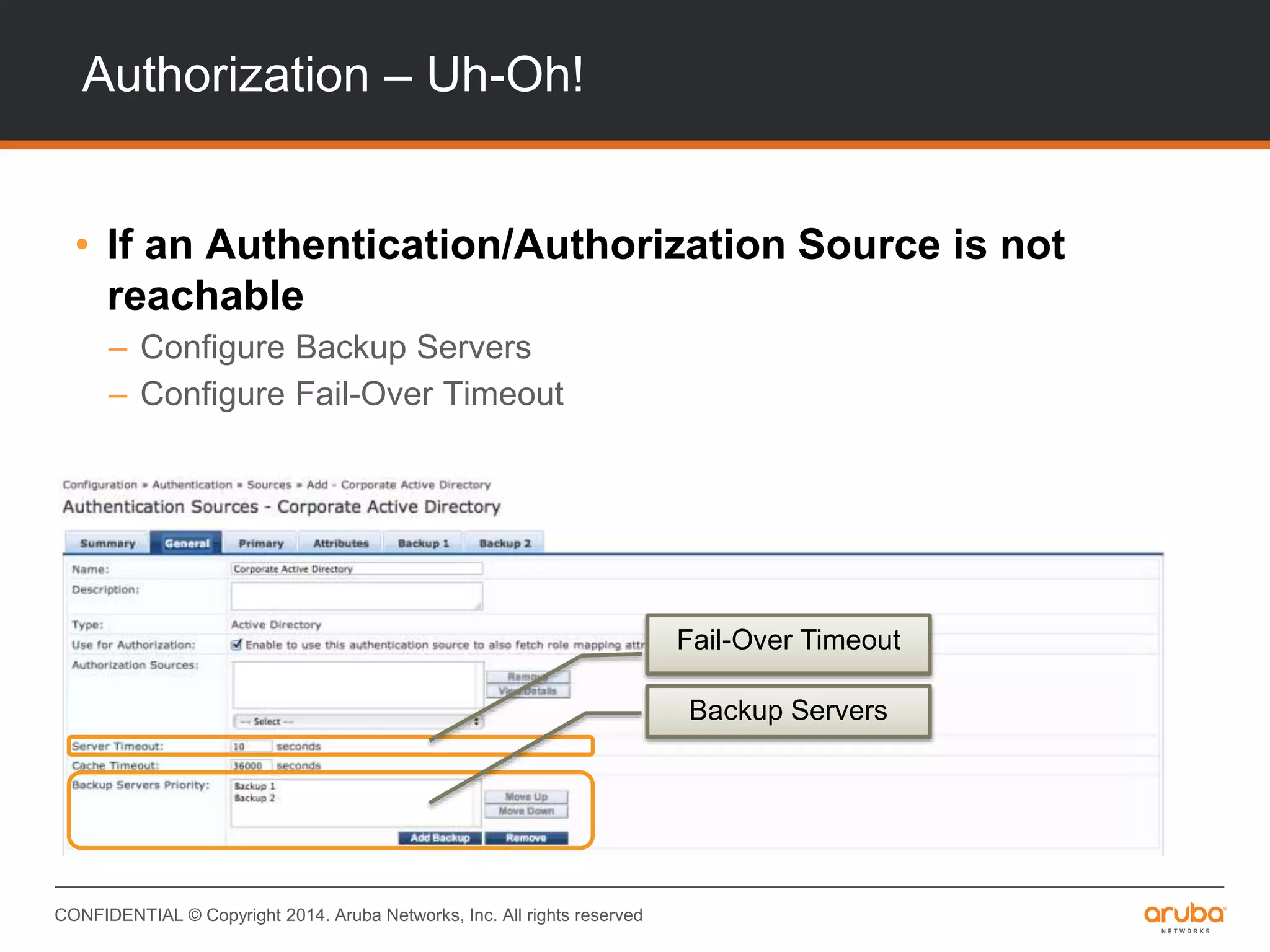 CONFIDENTIAL © Copyright 2014. Aruba Networks, Inc. All rights reserved
Authorization – Uh-Oh!
• If an Authentication/Authorization Source is not
reachable
– Configure Backup Servers
– Configure Fail-Over Timeout
Fail-Over Timeout
Backup Servers
 