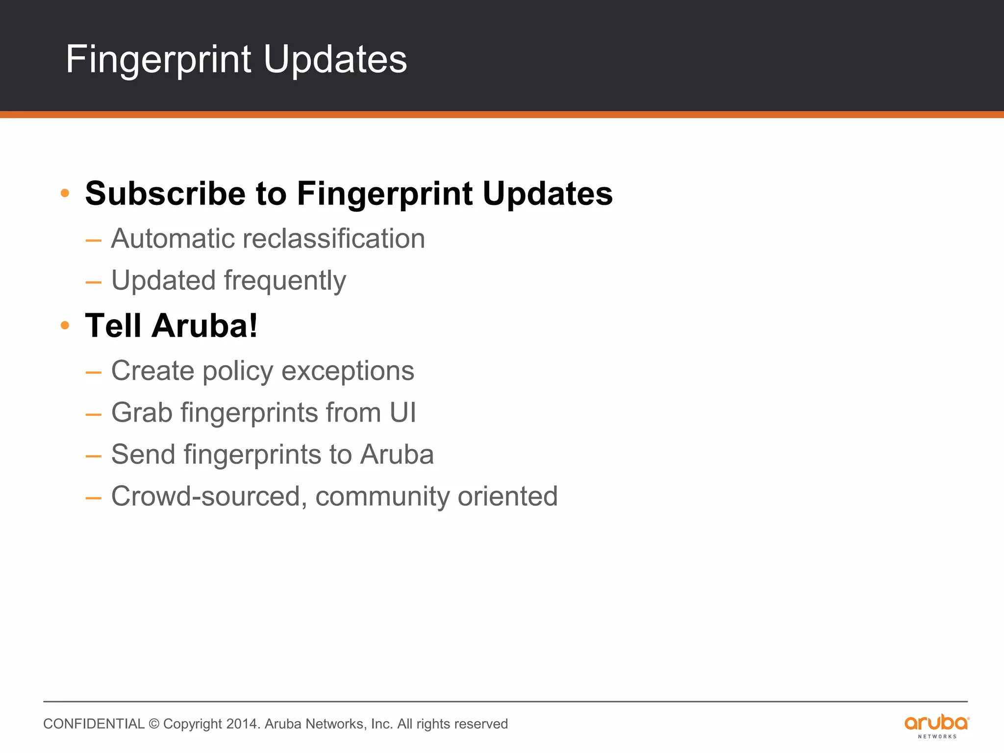 CONFIDENTIAL © Copyright 2014. Aruba Networks, Inc. All rights reserved
Fingerprint Updates
• Subscribe to Fingerprint Updates
– Automatic reclassification
– Updated frequently
• Tell Aruba!
– Create policy exceptions
– Grab fingerprints from UI
– Send fingerprints to Aruba
– Crowd-sourced, community oriented
 