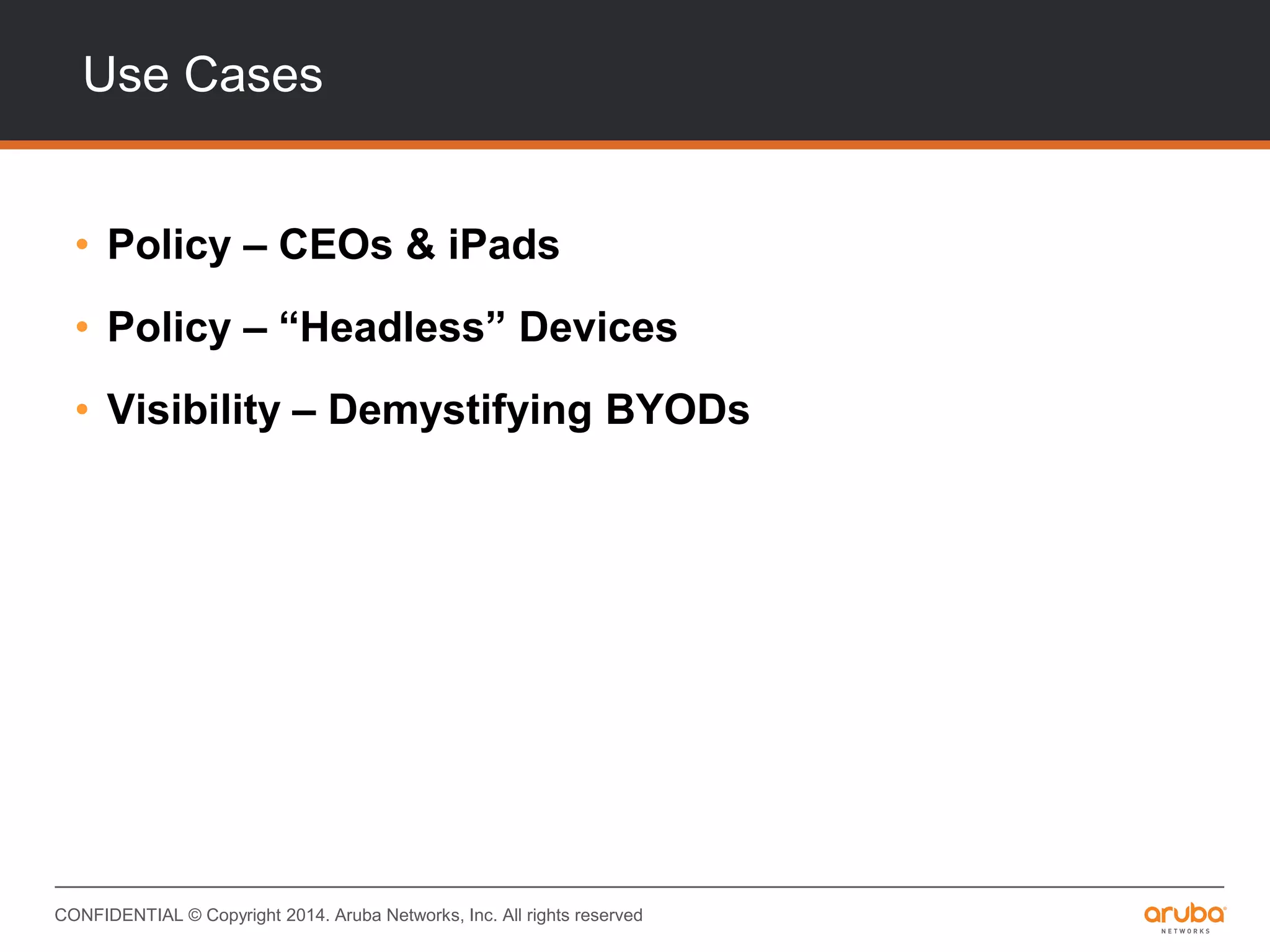 CONFIDENTIAL © Copyright 2014. Aruba Networks, Inc. All rights reserved
Use Cases
• Policy – CEOs & iPads
• Policy – “Headless” Devices
• Visibility – Demystifying BYODs
 