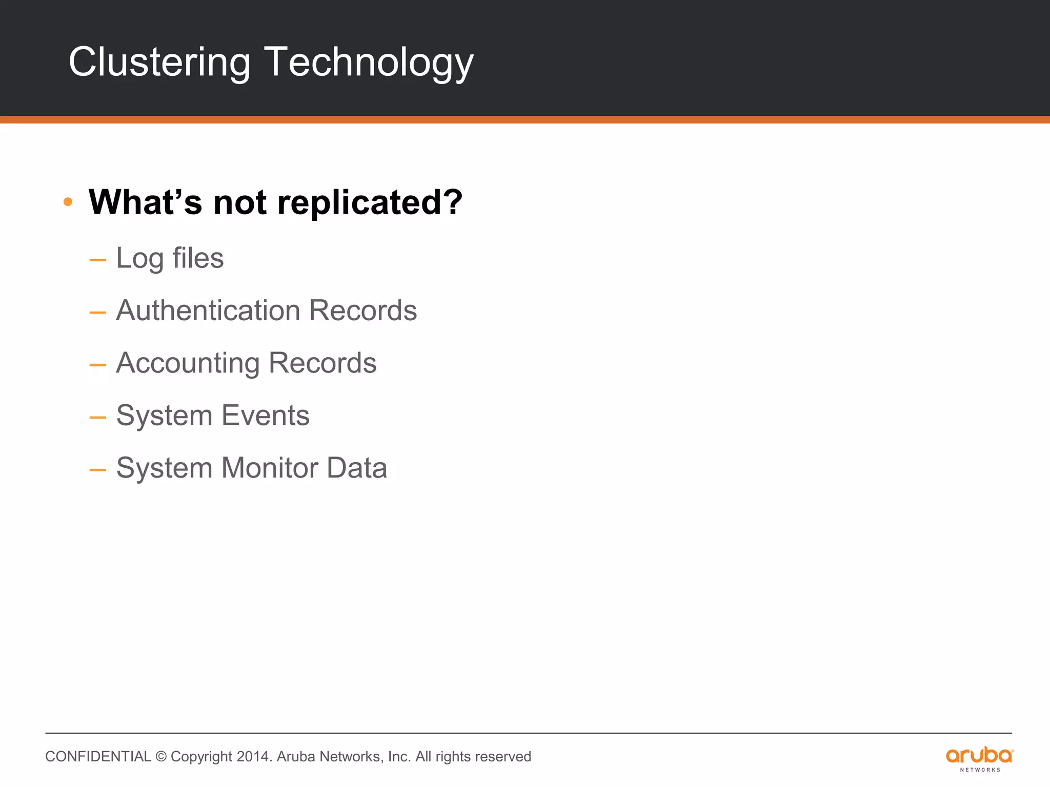 CONFIDENTIAL © Copyright 2014. Aruba Networks, Inc. All rights reserved
Clustering Technology
• What’s not replicated?
– Log files
– Authentication Records
– Accounting Records
– System Events
– System Monitor Data
 