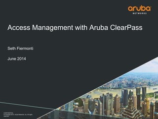 CONFIDENTIAL
© Copyright 2014. Aruba Networks, Inc. All rights
reserved
Access Management with Aruba ClearPass
Seth Fiermonti
June 2014
 