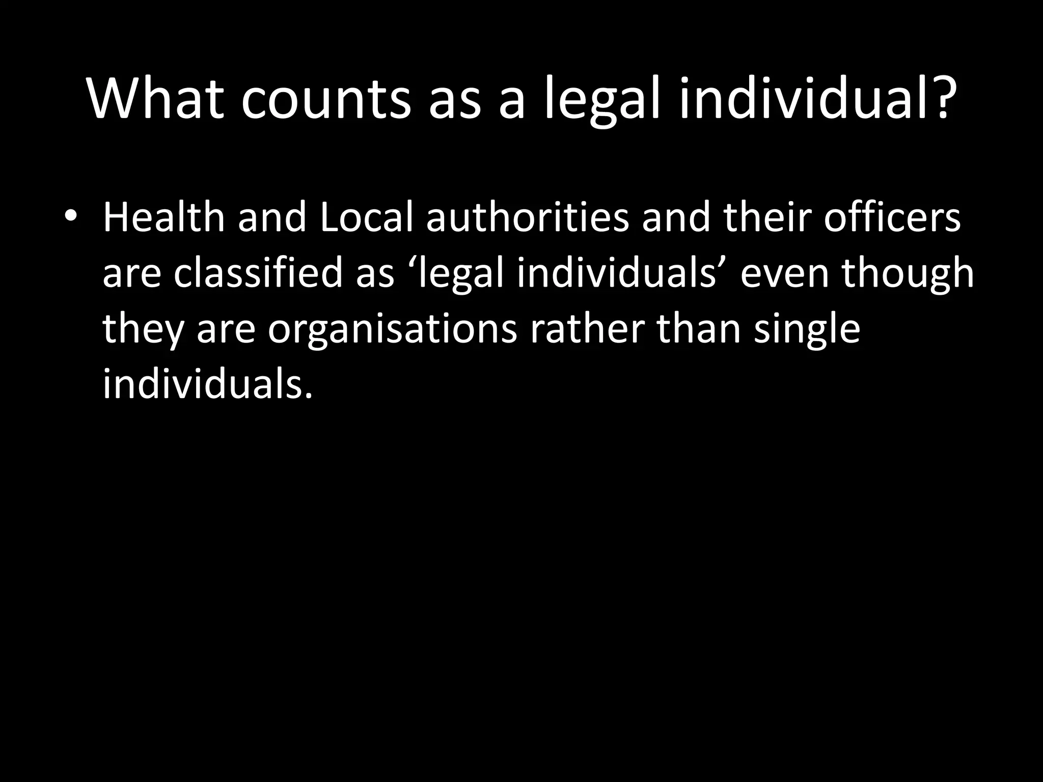 What counts as a legal individual? 
• Health and Local authorities and their officers 
are classified as ‘legal individuals’ even though 
they are organisations rather than single 
individuals. 
 