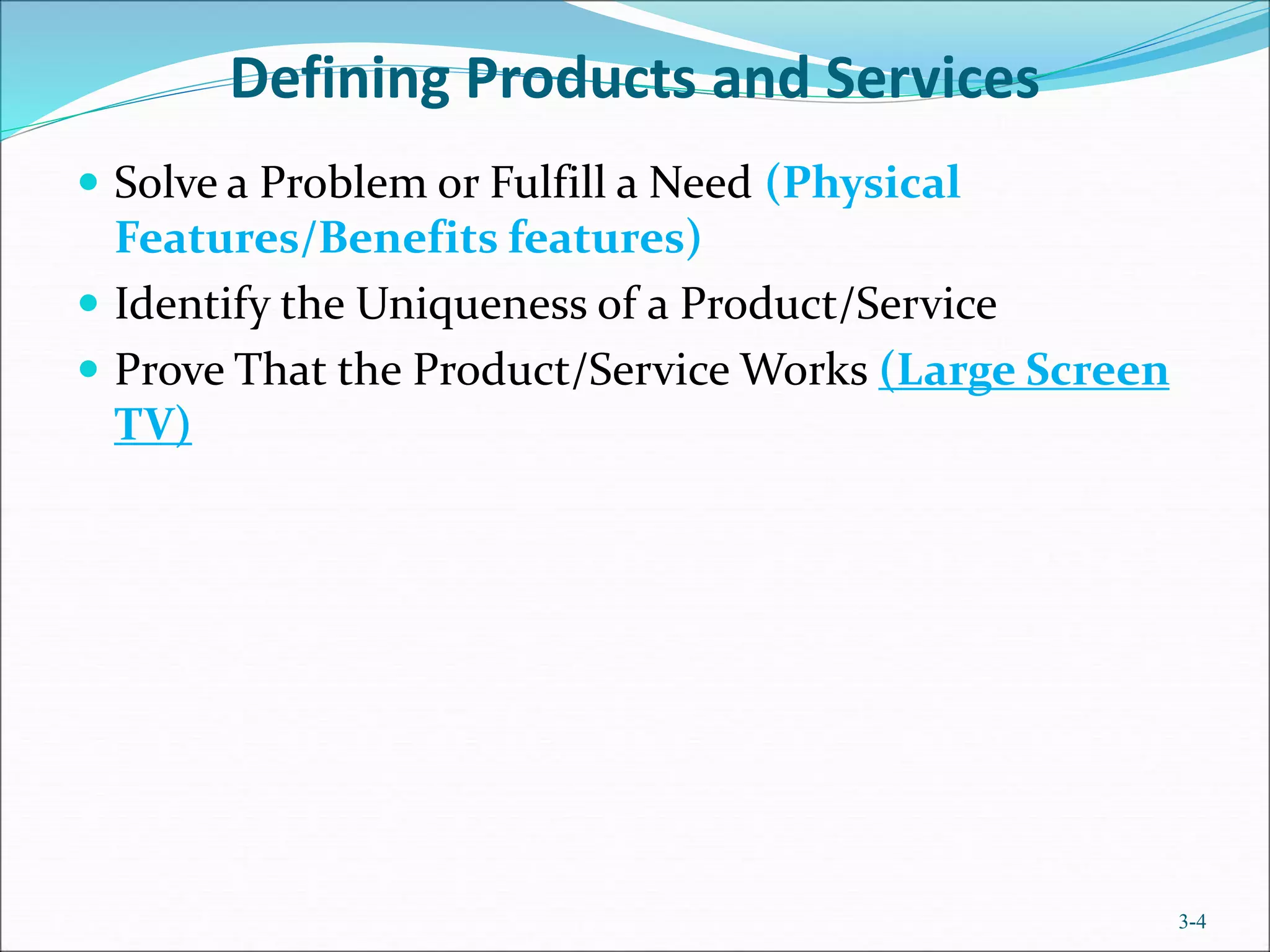 Defining Products and Services
 Solve a Problem or Fulfill a Need (Physical
Features/Benefits features)
 Identify the Uniqueness of a Product/Service
 Prove That the Product/Service Works (Large Screen
TV)
3-4
 