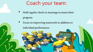 Coach your team:
• Holdregularcheck-inmeetingstoassesstheir
progress.
• Focusonimprovingteamworkinadditionto
individualperformance.
 