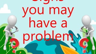 Signs
you may
have a
problem
 