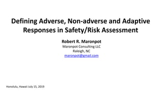 Defining Adverse, Non-adverse and Adaptive
Responses in Safety/Risk Assessment
Honolulu, Hawaii July 15, 2019
Robert R. Maronpot
Maronpot Consulting LLC
Raleigh, NC
maronpot@gmail.com
 