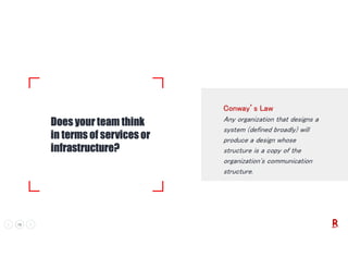 15 VERY CONFIDENTIAL
Does your team think
in terms of services or
infrastructure?
Conway’s Law
Any organization that designs a
system (defined broadly) will
produce a design whose
structure is a copy of the
organization's communication
structure.
 