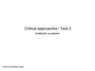 Critical approaches– Task 2
Creating for an audience

Patrick Gouldsbrough

 
