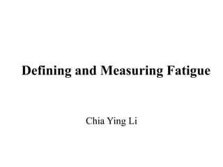 Defining and Measuring Fatigue 
Chia Ying Li 
 
