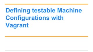 Defining testable Machine
Configurations with
Vagrant
30-40 minutes
Updated in June 2014 falmeida1988@gmail.com
 