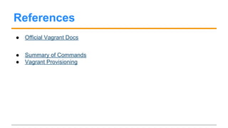 Heads-up II
● Most base (Linux) boxes have no Desktop Environment (like Gnome or
XFCE) installed by default. This means that, if you want to access your
Linux box via a GUI (menus and buttons), you have to install it yourself.
● (Setting v.gui = true in the config file does not install a Desktop
Environment for your VM!)
For a basic Ubuntu Virtualbox box with a GUI, see This bit of code on
GitHub.
 