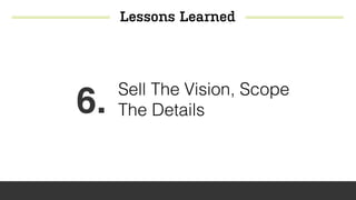 Lessons Learned
6. Sell The Vision, Scope
The Details
 