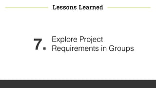 Lessons Learned
7. Explore Project
Requirements in Groups
 