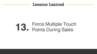 Lessons Learned
13. Force Multiple Touch
Points During Sales
 