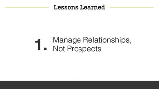 Lessons Learned
1. Manage Relationships,
Not Prospects
 