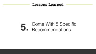 Lessons Learned
5. Come With 5 Specific
Recommendations
 