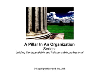 A Pillar In An Organization
                 Series:
building the dependable and indispensable professional




              © Copyright Rawneed, Inc. 2012
 