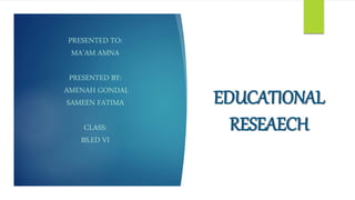 PRESENTED TO:
MA’AM AMNA
PRESENTED BY:
AMENAH GONDAL
SAMEEN FATIMA
CLASS:
BS.ED VI
EDUCATIONAL
RESEAECH
 