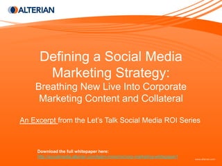 Defining a Social Media
       Marketing Strategy:
    Breathing New Live Into Corporate
     Marketing Content and Collateral

An Excerpt from the Let’s Talk Social Media ROI Series



     Download the full whitepaper here:
     http://socialmedia.alterian.com/learn-more/roi/corp-marketing-whitepaper1
 