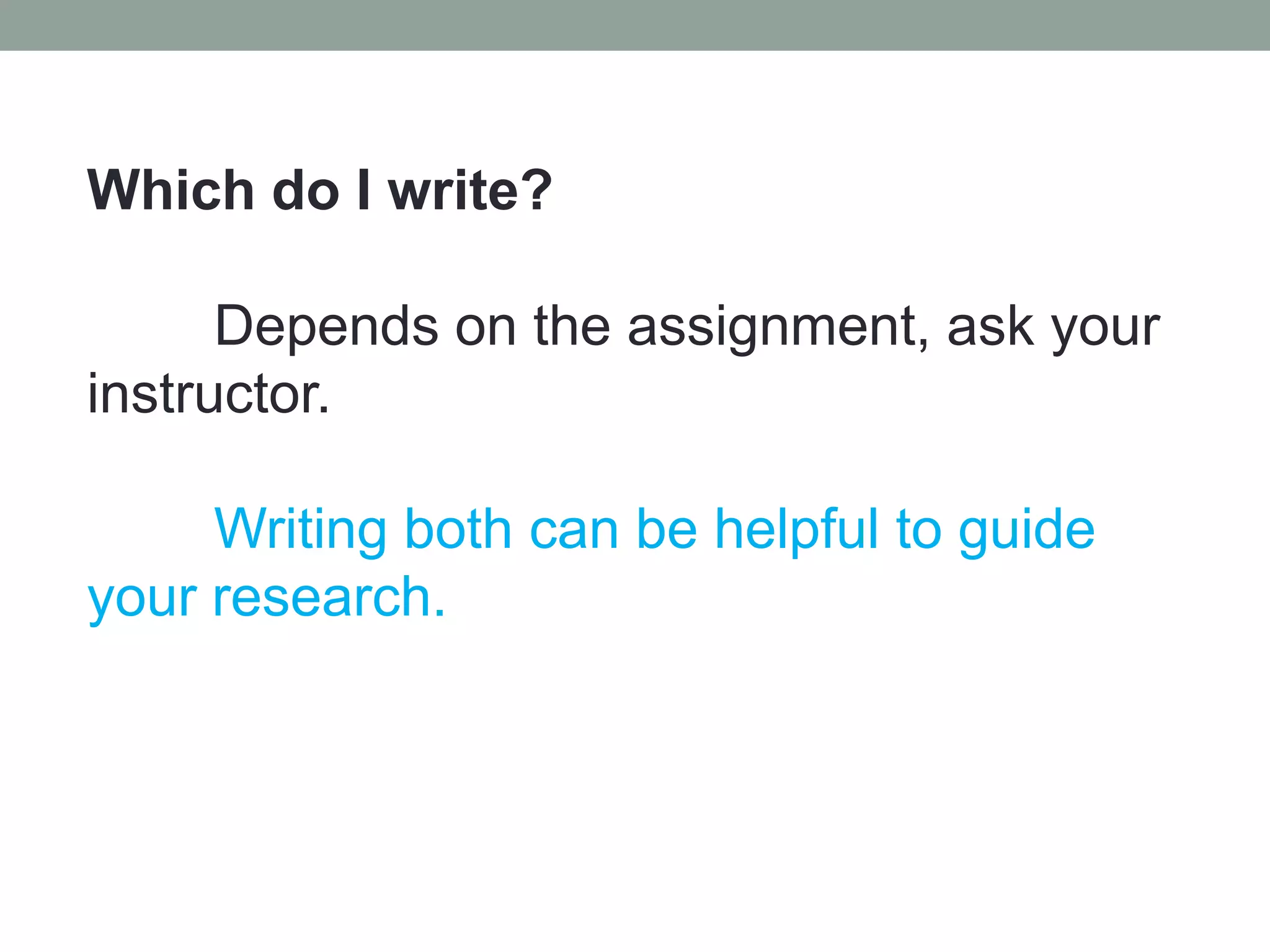 Which do I write?

      Depends on the assignment, ask your
instructor.

     Writing both can be helpful to guide
your research.
 