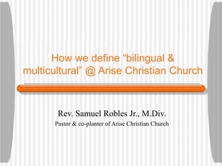How we   define “bilingual & multicultural” @ Arise Christian Church Rev. Samuel Robles Jr., M.Div. Pastor & co-planter of Arise Christian Church 