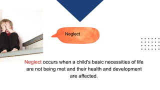Neglect
Neglect occurs when a child's basic necessities of life
are not being met and their health and development
are affected.
 