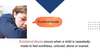 Emotional Abuse
Emotional Abuse occurs when a child is repeatedly
made to feel worthless, unloved, alone or scared.
 