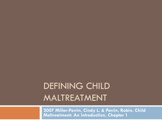 DEFINING CHILD MALTREATMENT 2007 Miller-Perrin, Cindy L. & Perrin, Robin. Child Maltreatment: An introduction, Chapter 1 