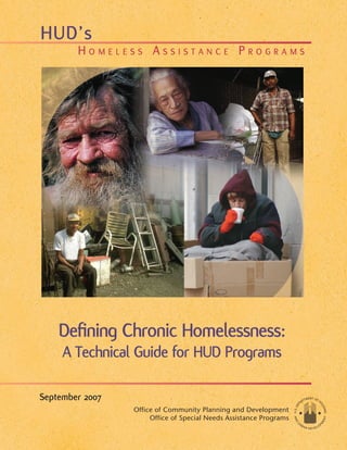 HUD’s
        Homeless AssistAnce ProgrAms




    Defining Chronic Homelessness:
     A Technical Guide for HUD Programs

September 2007
                 Office of Community Planning and Development
                      Office of Special Needs Assistance Programs
 