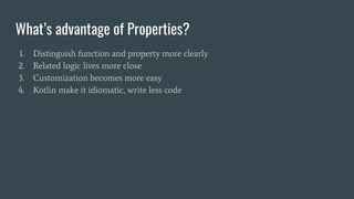 What’s advantage of Properties?
1. Distinguish function and property more clearly
2. Related logic lives more close
3. Customization becomes more easy
4. Kotlin make it idiomatic, write less code
 
