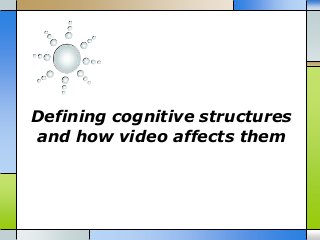 Defining cognitive structures
and how video affects them

 