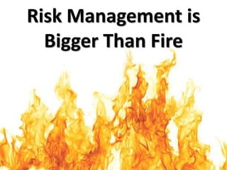 Risk Management is
  Bigger Than Fire
 