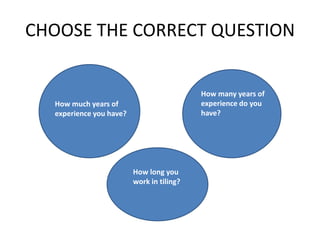 CHOOSE THE CORRECT QUESTION
How much years of
experience you have?
How long you
work in tiling?
How many years of
experience do you
have?
 