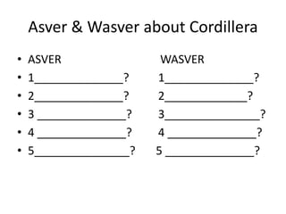 Asver & Wasver about Cordillera
• ASVER WASVER
• 1______________? 1______________?
• 2______________? 2_____________?
• 3 ______________? 3_______________?
• 4 ______________? 4 ______________?
• 5_______________? 5 ______________?
 